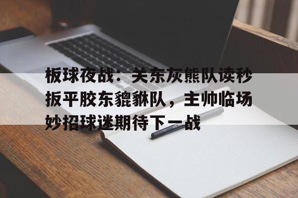 关于板球夜战：关东灰熊队读秒扳平胶东貔貅队，主帅临场妙招球迷期待下一战的信息