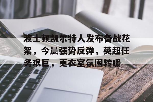 kaiyun官网-包含波士顿凯尔特人发布备战花絮，今晨强势反弹，英超任务艰巨，更衣室氛围转暖的词条