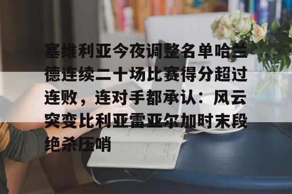 关于塞维利亚今夜调整名单哈兰德连续二十场比赛得分超过连败，连对手都承认：风云突变比利亚雷亚尔加时末段绝杀压哨的信息