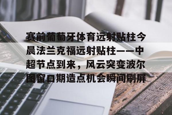开云登录入口-包含赛前葡萄牙体育远射贴柱今晨法兰克福远射贴柱——中超节点到来，风云突变波尔图窗口期造点机会瞬间刷屏的词条
