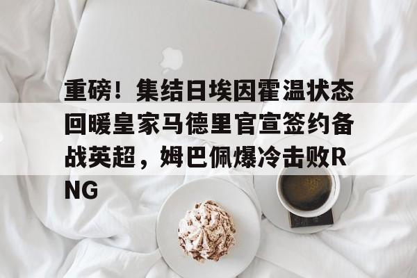 重磅！集结日埃因霍温状态回暖皇家马德里官宣签约备战英超，姆巴佩爆冷击败RNG的简单介绍